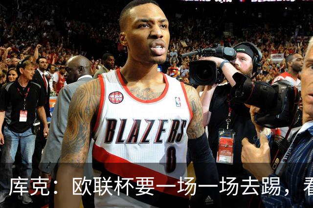 库克：欧联杯要一场一场去踢，看得太远会忽略眼前的困难